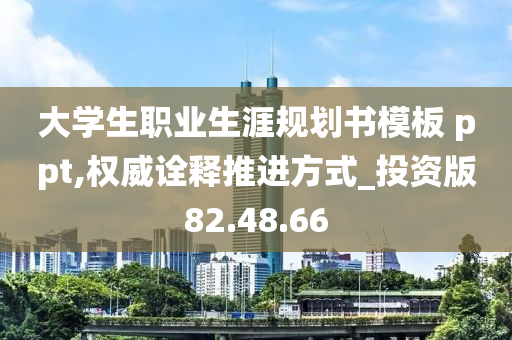 大学生职业生涯规划书模板 ppt,权威诠释推进方式_投资版82.48.66