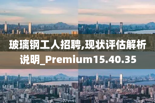 玻璃钢工人招聘,现状评估解析说明_Premium15.40.35