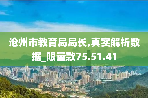 沧州市教育局局长,真实解析数据_限量款75.51.41