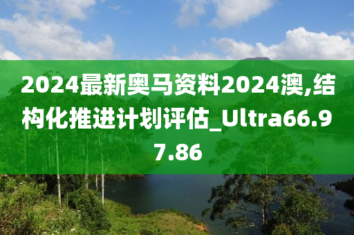 2024最新奥马资料2024澳,结构化推进计划评估_Ultra66.97.86