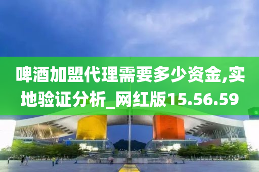 啤酒加盟代理需要多少资金,实地验证分析_网红版15.56.59