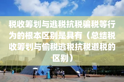 税收筹划与逃税抗税骗税等行为的根本区别是具有（总结税收筹划与偷税逃税抗税避税的区别）