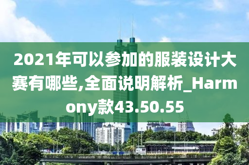 2021年可以参加的服装设计大赛有哪些,全面说明解析_Harmony款43.50.55