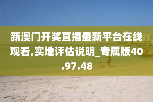 新澳门开奖直播最新平台在线观看,实地评估说明_专属版40.97.48