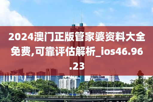 2024澳门正版管家婆资料大全免费,可靠评估解析_ios46.96.23