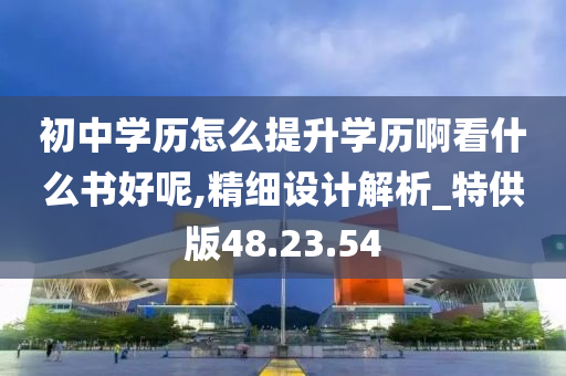 初中学历怎么提升学历啊看什么书好呢,精细设计解析_特供版48.23.54