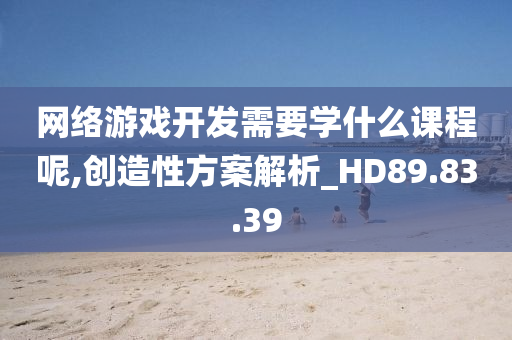 网络游戏开发需要学什么课程呢,创造性方案解析_HD89.83.39