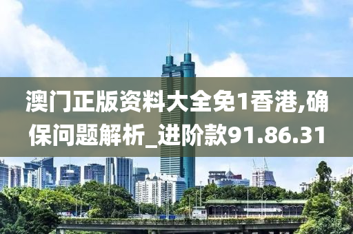 澳门正版资料大全免1香港,确保问题解析_进阶款91.86.31