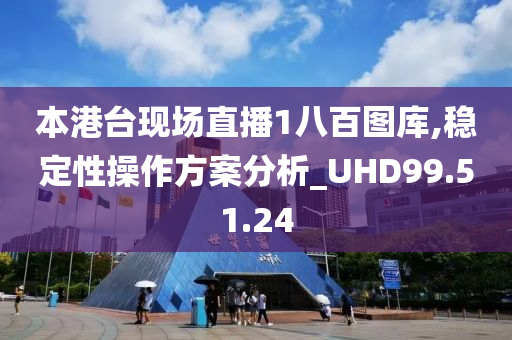 本港台现场直播1八百图库,稳定性操作方案分析_UHD99.51.24