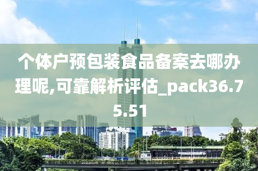 个体户预包装食品备案去哪办理呢,可靠解析评估_pack36.75.51