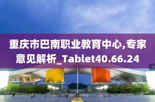 重庆市巴南职业教育中心,专家意见解析_Tablet40.66.24