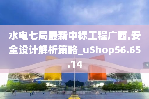 水电七局最新中标工程广西,安全设计解析策略_uShop56.65.14