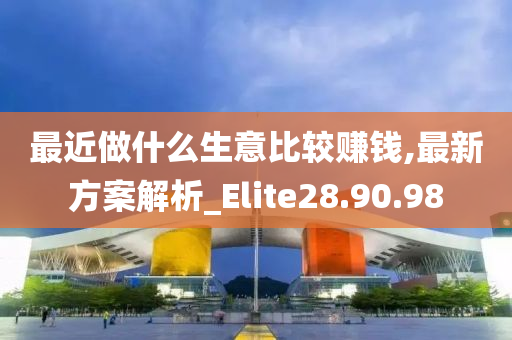 最近做什么生意比较赚钱,最新方案解析_Elite28.90.98