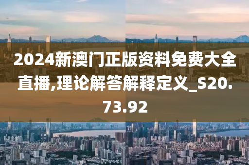 2024新澳门正版资料免费大全直播,理论解答解释定义_S20.73.92