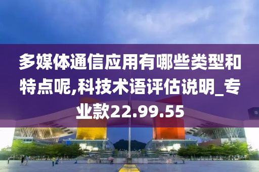 多媒体通信应用有哪些类型和特点呢,科技术语评估说明_专业款22.99.55