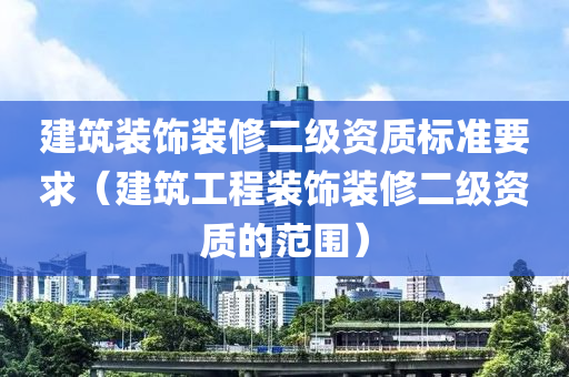 建筑装饰装修二级资质标准要求（建筑工程装饰装修二级资质的范围）