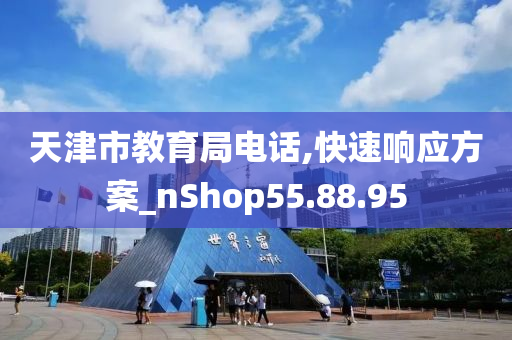 天津市教育局电话,快速响应方案_nShop55.88.95