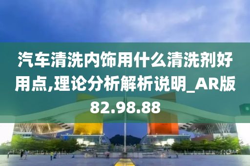 汽车清洗内饰用什么清洗剂好用点,理论分析解析说明_AR版82.98.88