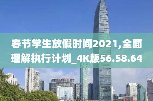 春节学生放假时间2021,全面理解执行计划_4K版56.58.64