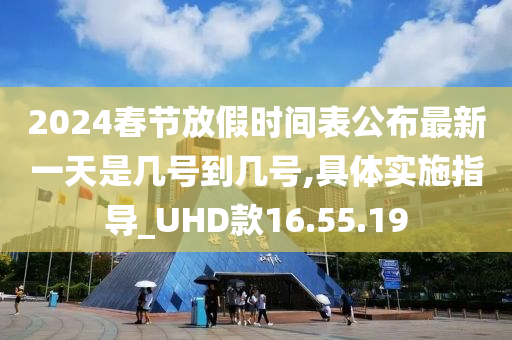 2024春节放假时间表公布最新一天是几号到几号,具体实施指导_UHD款16.55.19