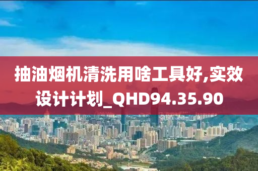 抽油烟机清洗用啥工具好,实效设计计划_QHD94.35.90