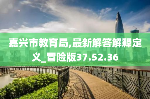 嘉兴市教育局,最新解答解释定义_冒险版37.52.36