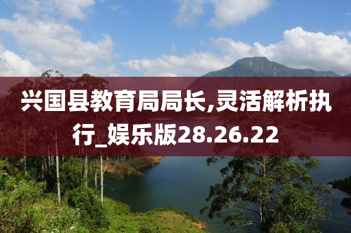 兴国县教育局局长,灵活解析执行_娱乐版28.26.22