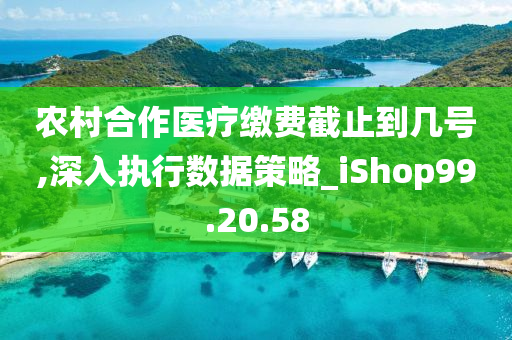 农村合作医疗缴费截止到几号,深入执行数据策略_iShop99.20.58