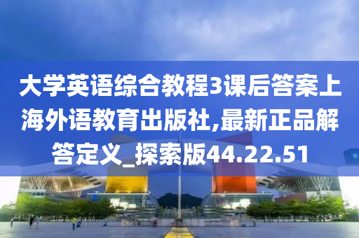 大学英语综合教程3课后答案上海外语教育出版社,最新正品解答定义_探索版44.22.51