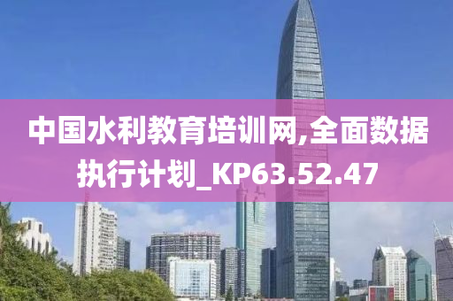 中国水利教育培训网,全面数据执行计划_KP63.52.47