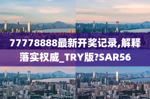 77778888最新开奖记录,解释落实权威_TRY版?SAR56