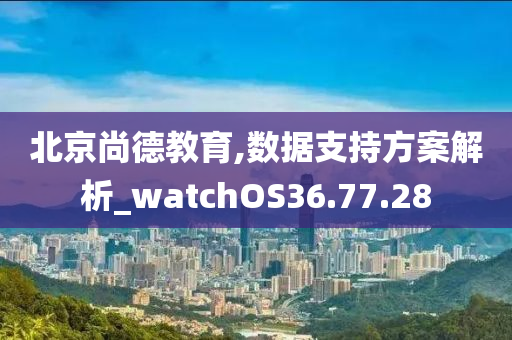 北京尚德教育,数据支持方案解析_watchOS36.77.28