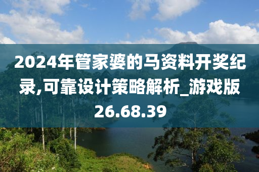 2024年管家婆的马资料开奖纪录,可靠设计策略解析_游戏版26.68.39