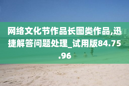 网络文化节作品长图类作品,迅捷解答问题处理_试用版84.75.96