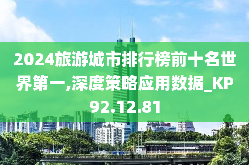 2024旅游城市排行榜前十名世界第一,深度策略应用数据_KP92.12.81