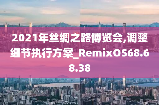 2021年丝绸之路博览会,调整细节执行方案_RemixOS68.68.38