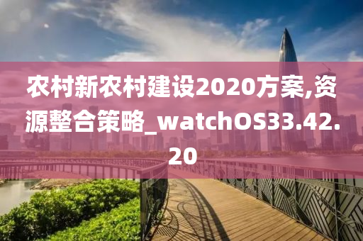 农村新农村建设2020方案,资源整合策略_watchOS33.42.20