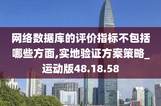 网络数据库的评价指标不包括哪些方面,实地验证方案策略_运动版48.18.58