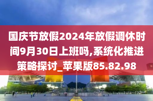 国庆节放假2024年放假调休时间9月30日上班吗,系统化推进策略探讨_苹果版85.82.98