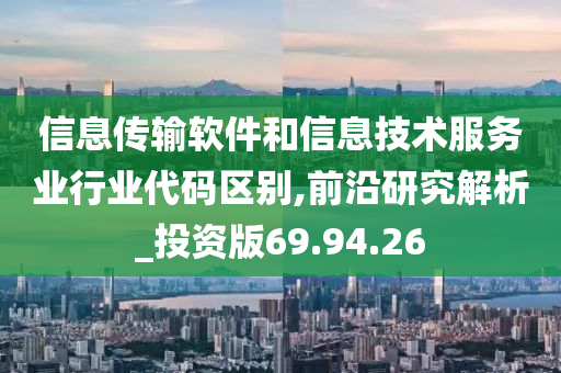 信息传输软件和信息技术服务业行业代码区别,前沿研究解析_投资版69.94.26