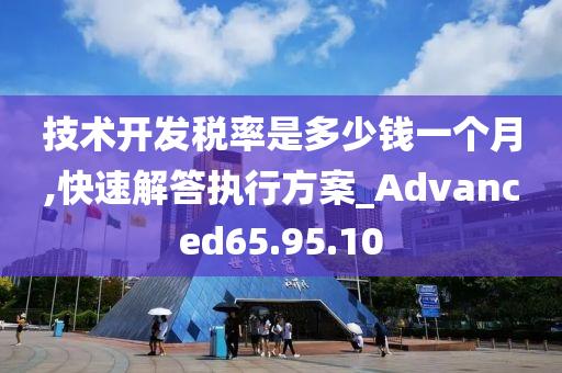 技术开发税率是多少钱一个月,快速解答执行方案_Advanced65.95.10