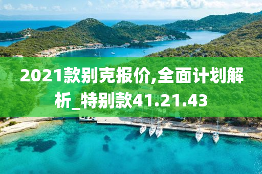 2021款别克报价,全面计划解析_特别款41.21.43