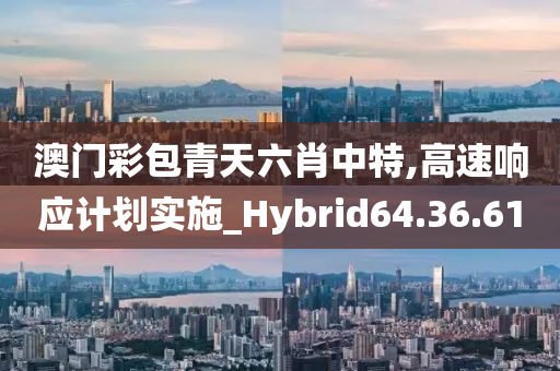 澳门彩包青天六肖中特,高速响应计划实施_Hybrid64.36.61