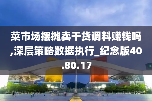 菜市场摆摊卖干货调料赚钱吗,深层策略数据执行_纪念版40.80.17