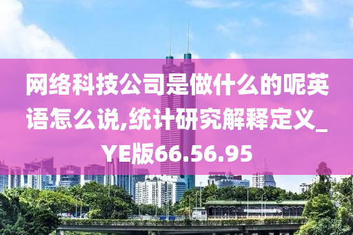 网络科技公司是做什么的呢英语怎么说,统计研究解释定义_YE版66.56.95