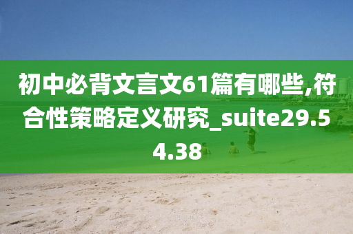 初中必背文言文61篇有哪些,符合性策略定义研究_suite29.54.38