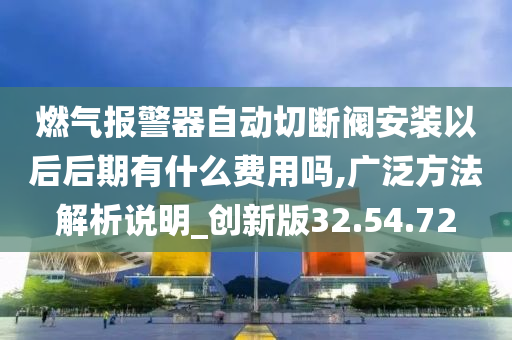 燃气报警器自动切断阀安装以后后期有什么费用吗,广泛方法解析说明_创新版32.54.72