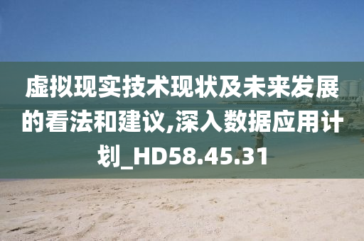 虚拟现实技术现状及未来发展的看法和建议,深入数据应用计划_HD58.45.31