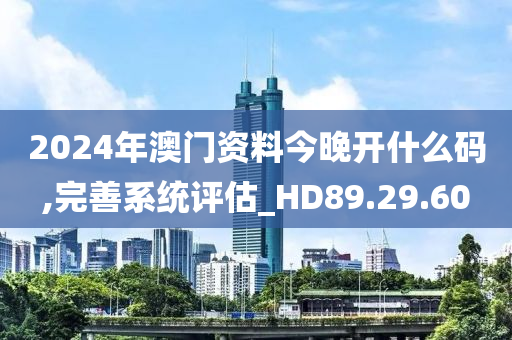 2024年澳门资料今晚开什么码,完善系统评估_HD89.29.60