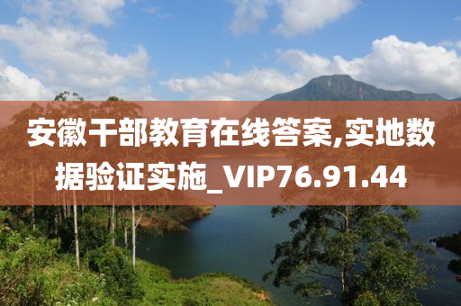 安徽干部教育在线答案,实地数据验证实施_VIP76.91.44